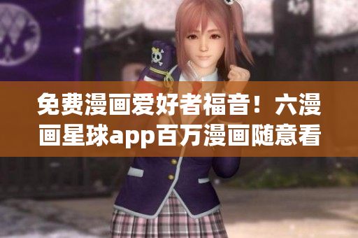 免费漫画爱好者福音！六漫画星球app百万漫画随意看