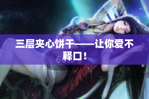 三层夹心饼干——让你爱不释口！