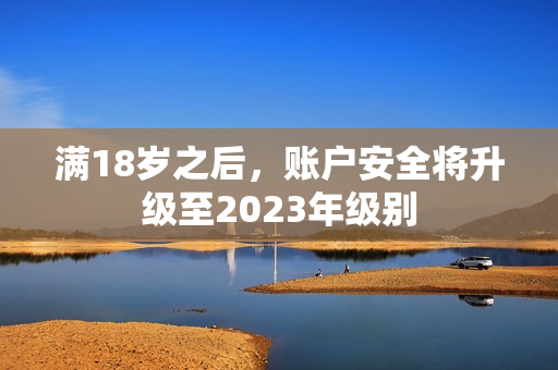 满18岁之后，账户安全将升级至2023年级别