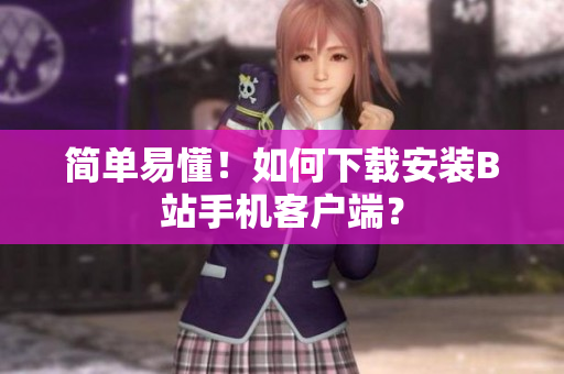 简单易懂！如何下载安装B站手机客户端？