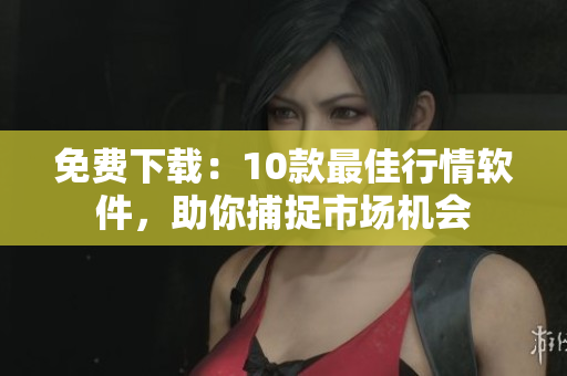免费下载：10款最佳行情软件，助你捕捉市场机会