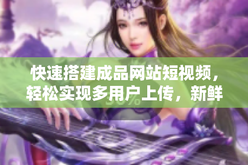 快速搭建成品网站短视频，轻松实现多用户上传，新鲜内容更新！