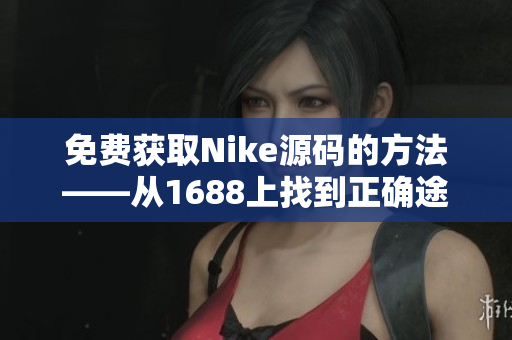 免费获取Nike源码的方法——从1688上找到正确途径
