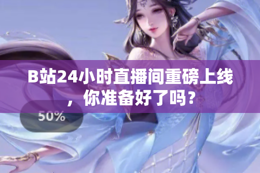 B站24小时直播间重磅上线，你准备好了吗？