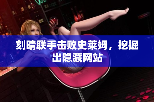 刻晴联手击败史莱姆，挖掘出隐藏网站