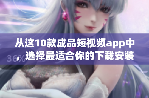 从这10款成品短视频app中，选择最适合你的下载安装！