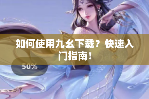 如何使用九幺下载？快速入门指南！