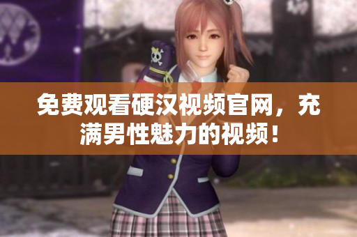 免费观看硬汉视频官网，充满男性魅力的视频！