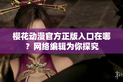 樱花动漫官方正版入口在哪？网络编辑为你探究