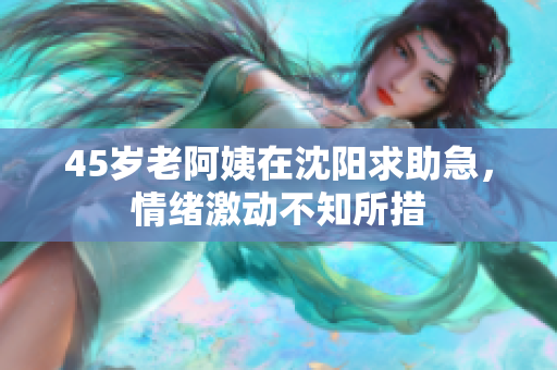 45岁老阿姨在沈阳求助急，情绪激动不知所措