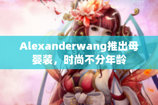 Alexanderwang推出母婴装，时尚不分年龄