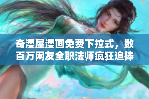 奇漫屋漫画免费下拉式，数百万网友全职法师疯狂追捧