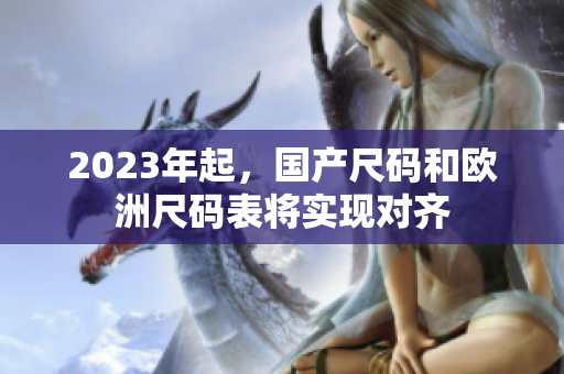 2023年起，国产尺码和欧洲尺码表将实现对齐