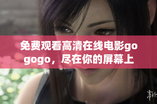 免费观看高清在线电影gogogo，尽在你的屏幕上