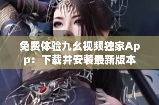 免费体验九幺视频独家App：下载并安装最新版本