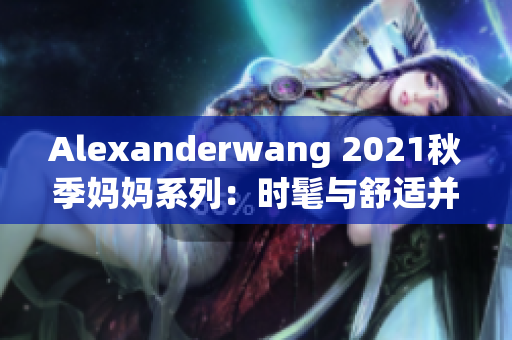 Alexanderwang 2021秋季妈妈系列：时髦与舒适并存