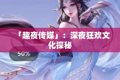「趣夜传媒」：深夜狂欢文化探秘