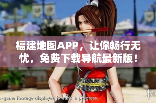 福建地图APP，让你畅行无忧，免费下载导航最新版！