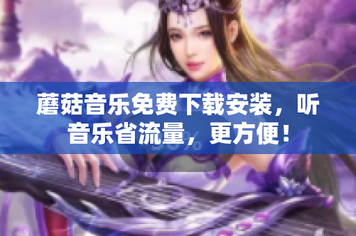 蘑菇音乐免费下载安装，听音乐省流量，更方便！