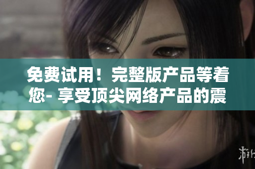 免费试用！完整版产品等着您- 享受顶尖网络产品的震撼体验