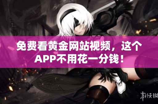 免费看黄金网站视频，这个APP不用花一分钱！