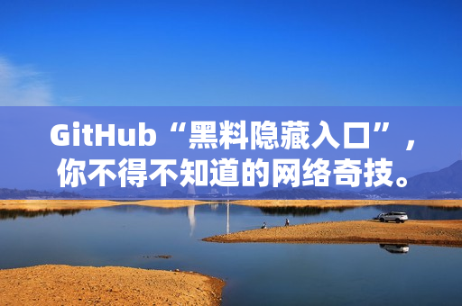 GitHub“黑料隐藏入口”，你不得不知道的网络奇技。