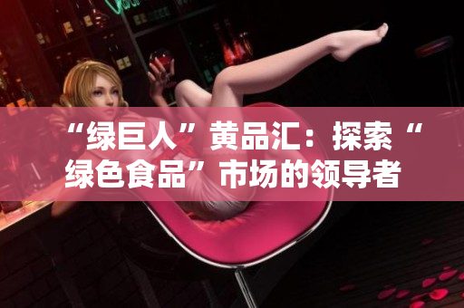 “绿巨人”黄品汇：探索“绿色食品”市场的领导者
