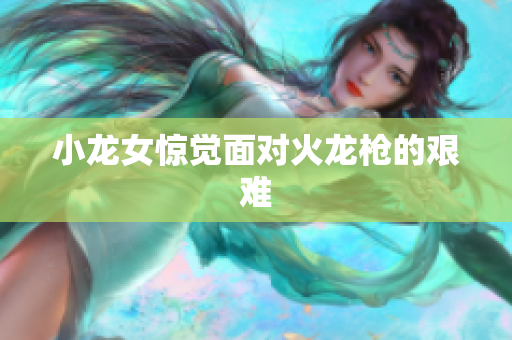 小龙女惊觉面对火龙枪的艰难