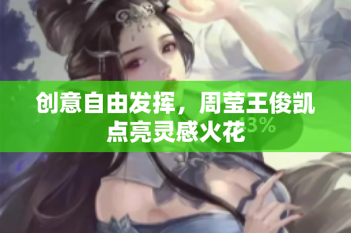 创意自由发挥，周莹王俊凯点亮灵感火花