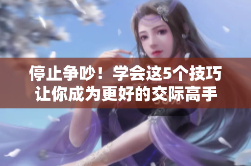 停止争吵！学会这5个技巧让你成为更好的交际高手