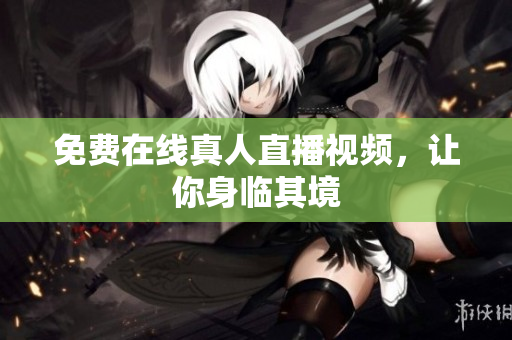 免费在线真人直播视频，让你身临其境
