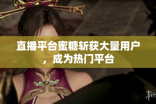 直播平台蜜糖斩获大量用户，成为热门平台