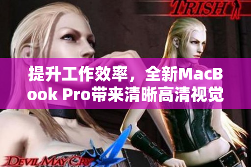 提升工作效率，全新MacBook Pro带来清晰高清视觉体验