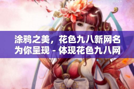 涂鸦之美，花色九八新网名为你呈现 - 体现花色九八网站的美感与新颖。