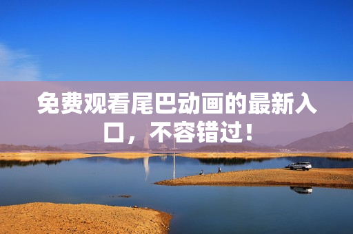免费观看尾巴动画的最新入口，不容错过！
