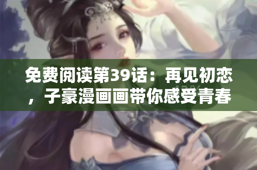 免费阅读第39话：再见初恋，子豪漫画画带你感受青春与离别