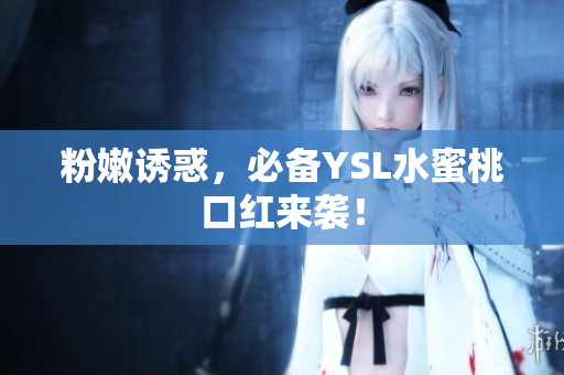 粉嫩诱惑，必备YSL水蜜桃口红来袭！
