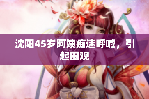 沈阳45岁阿姨痴迷呼喊，引起围观
