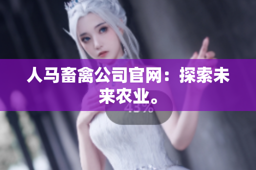 人马畜禽公司官网：探索未来农业。