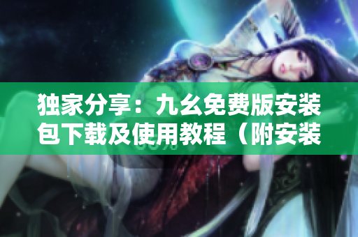独家分享：九幺免费版安装包下载及使用教程（附安装截图）