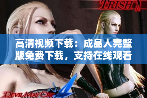 高清视频下载：成品人完整版免费下载，支持在线观看