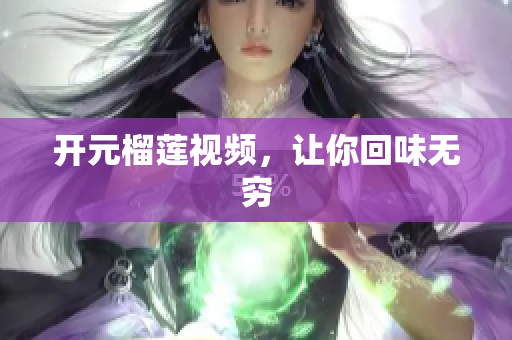 开元榴莲视频，让你回味无穷