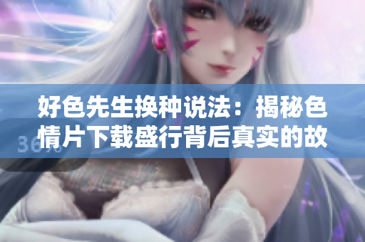 好色先生换种说法：揭秘色情片下载盛行背后真实的故事