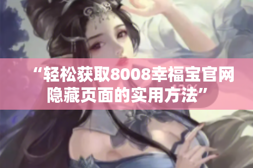 “轻松获取8008幸福宝官网隐藏页面的实用方法”