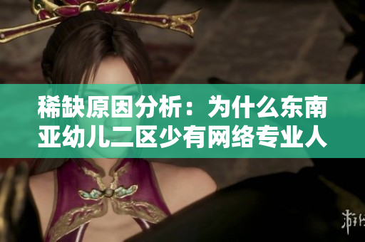 稀缺原因分析：为什么东南亚幼儿二区少有网络专业人才？