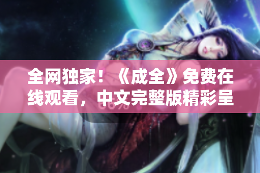 全网独家！《成全》免费在线观看，中文完整版精彩呈现！