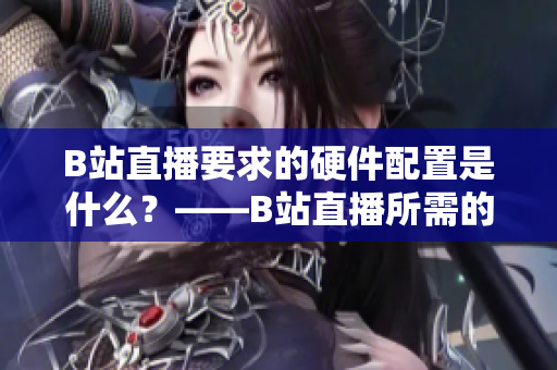 B站直播要求的硬件配置是什么？——B站直播所需的配置