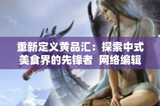 重新定义黄品汇：探索中式美食界的先锋者  网络编辑稿
