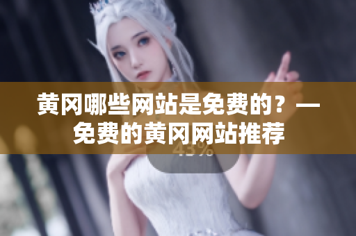 黄冈哪些网站是免费的？—免费的黄冈网站推荐