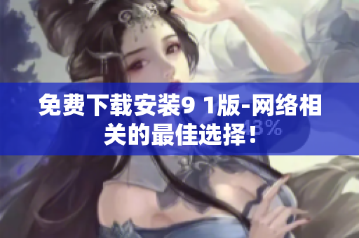 免费下载安装9 1版-网络相关的最佳选择！